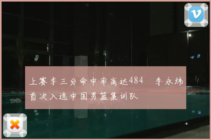 上赛季三分命中率高达484偰李永炜首次入选中国男篮集训队