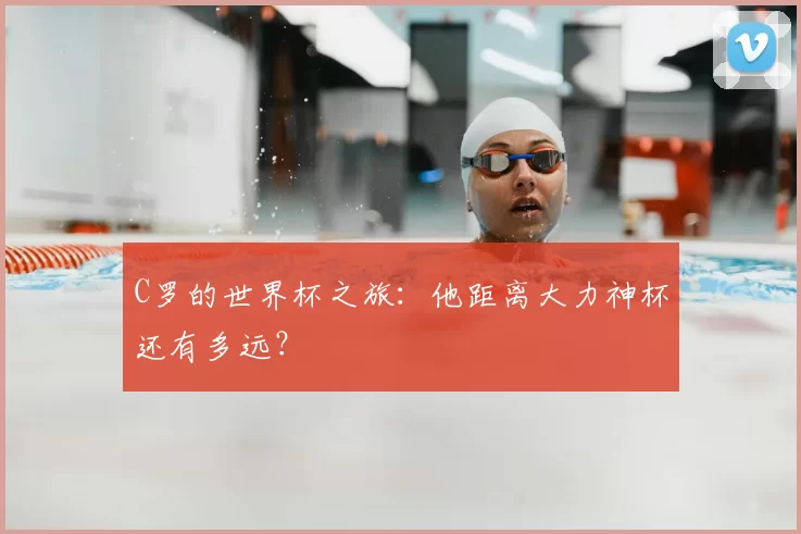C罗的世界杯之旅:他距离大力神杯还有多远?