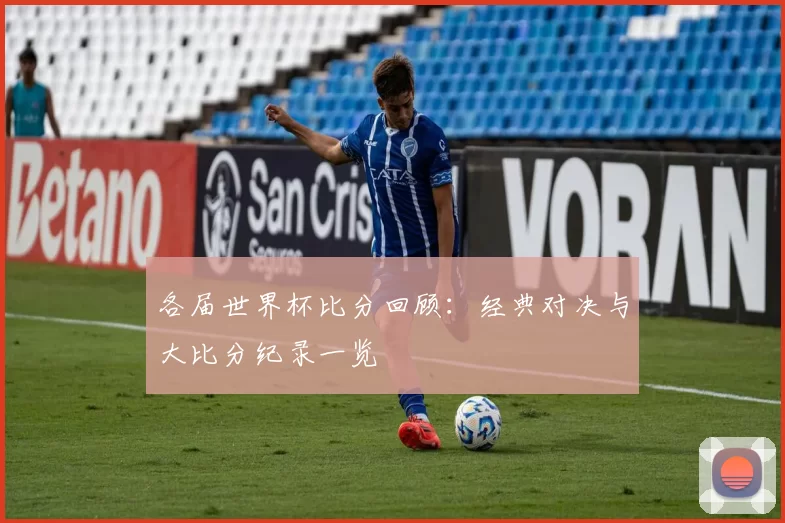 各届世界杯比分回顾:经典对决与大比分纪录一览