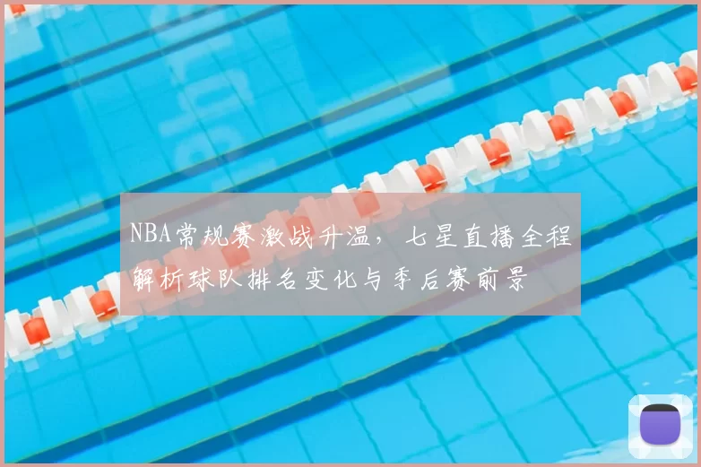 NBA常规赛激战升温,七星直播全程解析球队排名变化与季后赛前景