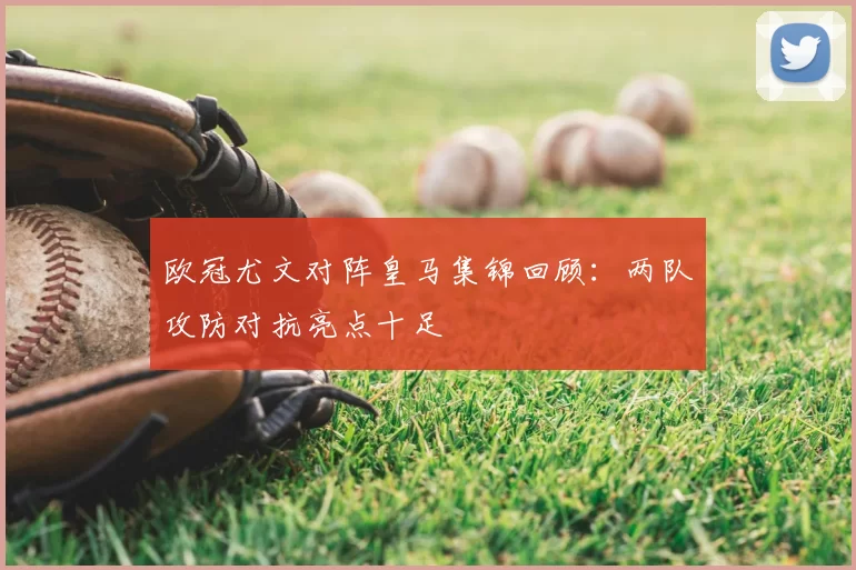 欧冠尤文对阵皇马集锦回顾:两队攻防对抗亮点十足