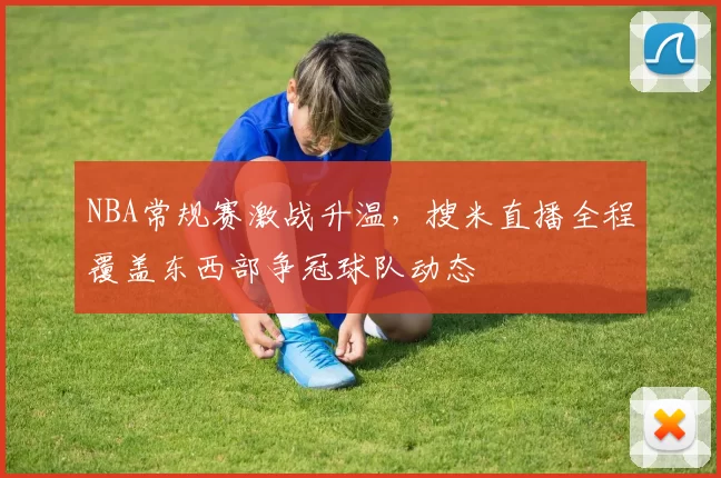NBA常规赛激战升温，搜米直播全程覆盖东西部争冠球队动态