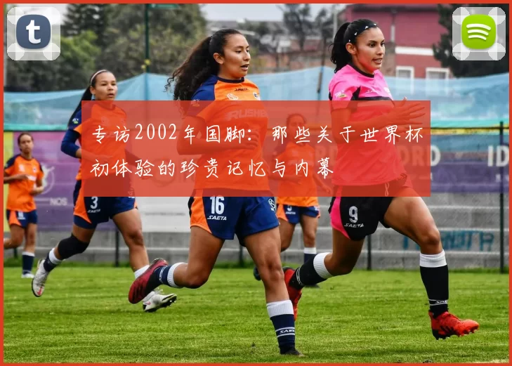 专访2002年国脚：那些关于世界杯初体验的珍贵记忆与内幕
