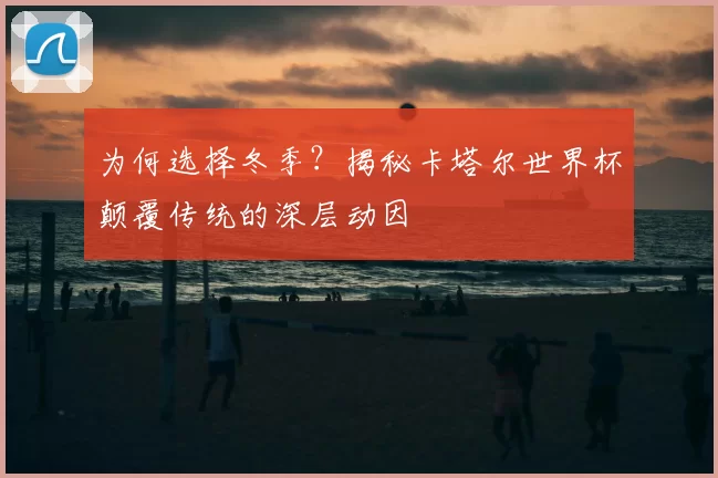 为何选择冬季？揭秘卡塔尔世界杯颠覆传统的深层动因