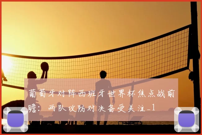 葡萄牙对阵西班牙世界杯焦点战前瞻:两队攻防对决备受关注_1