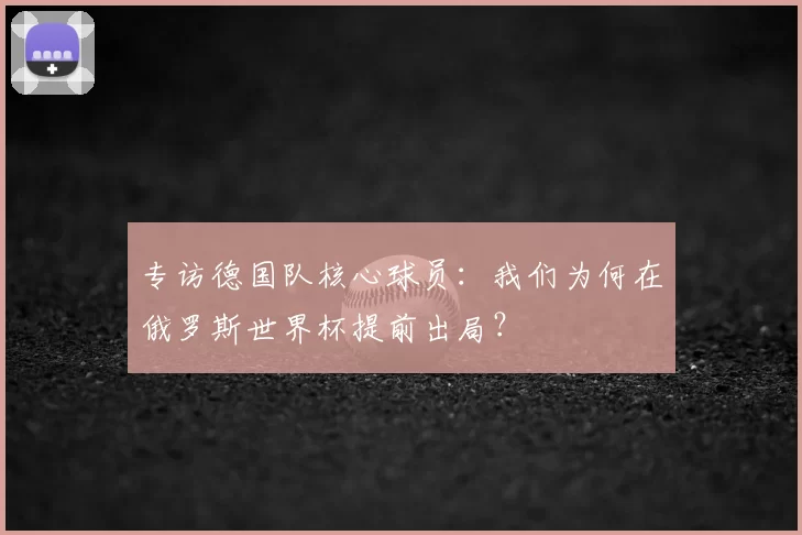 专访德国队核心球员:我们为何在俄罗斯世界杯提前出局?
