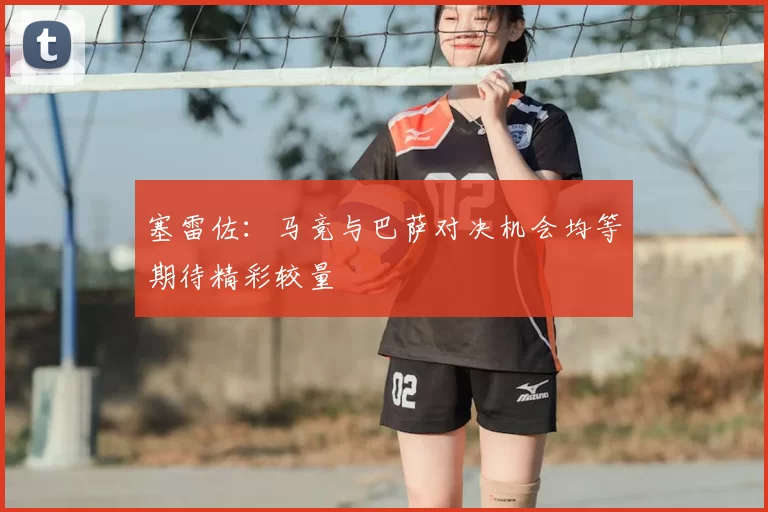 塞雷佐:马竞与巴萨对决机会均等期待精彩较量