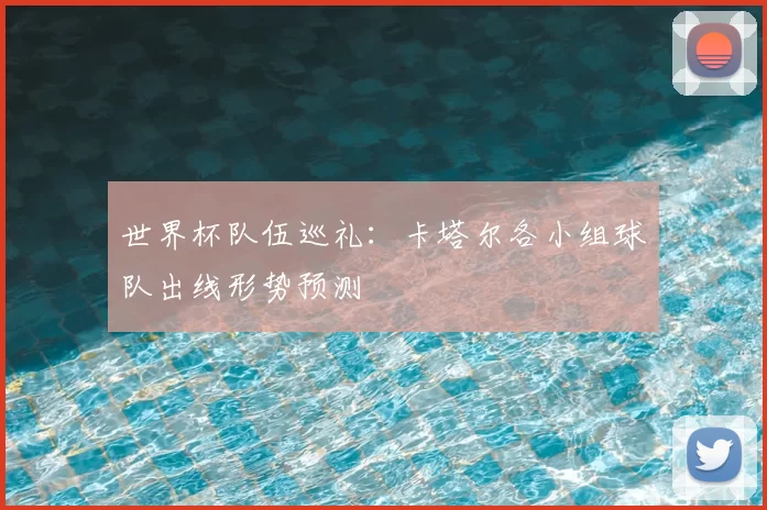 世界杯队伍巡礼:卡塔尔各小组球队出线形势预测