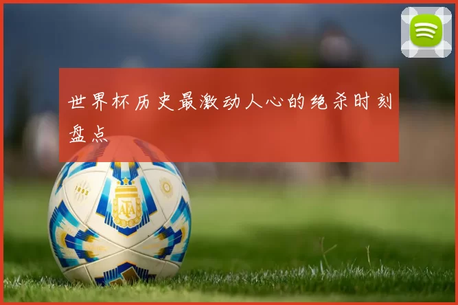 世界杯历史最激动人心的绝杀时刻盘点