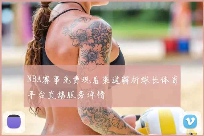 NBA赛事免费观看渠道解析球长体育平台直播服务详情