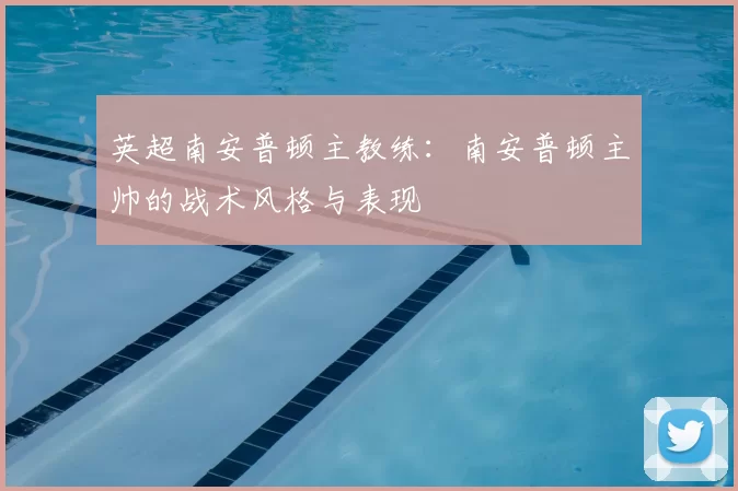 英超南安普顿主教练：南安普顿主帅的战术风格与表现