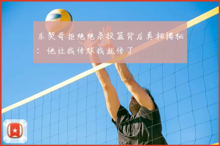 东契奇拒绝绝杀投篮背后真相揭秘:他让我传球我就传了