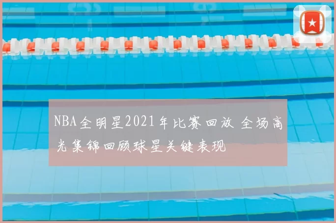 NBA全明星2021年比赛回放 全场高光集锦回顾球星关键表现