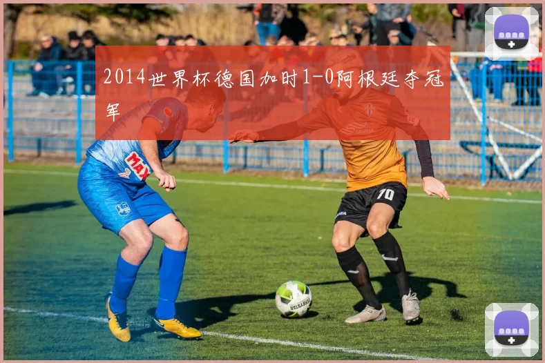 2014世界杯德国加时1-0阿根廷夺冠军