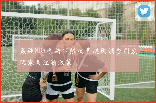最强NBA手游下载收费规则调整引发玩家关注新政策