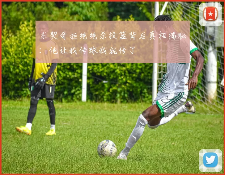 东契奇拒绝绝杀投篮背后真相揭秘：他让我传球我就传了