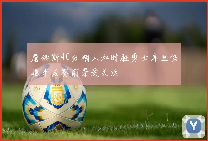 詹姆斯40分湖人加时胜勇士库里伤退季后赛前景受关注