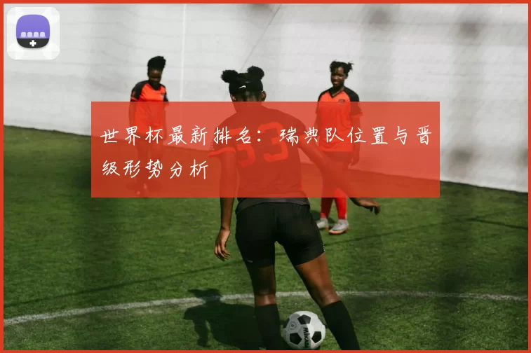 世界杯最新排名:瑞典队位置与晋级形势分析