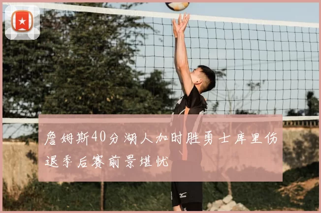 詹姆斯40分湖人加时胜勇士库里伤退季后赛前景堪忧