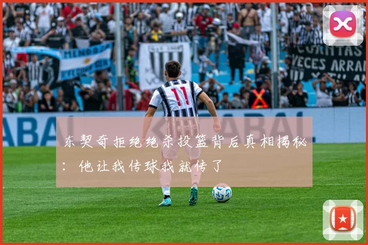 东契奇拒绝绝杀投篮背后真相揭秘：他让我传球我就传了