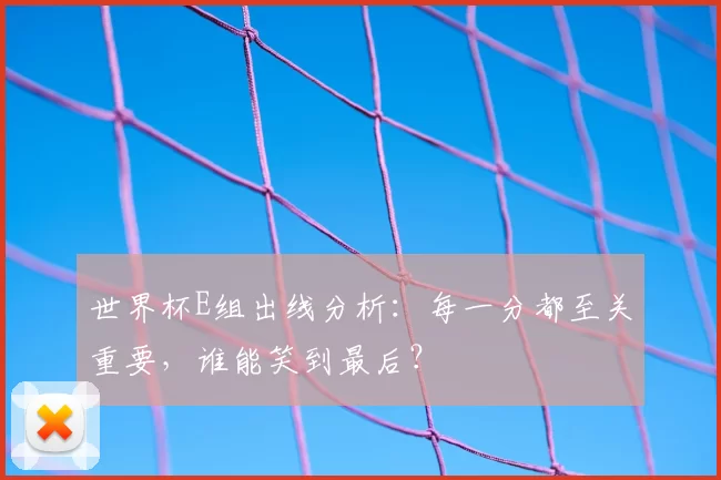 世界杯E组出线分析：每一分都至关重要，谁能笑到最后？