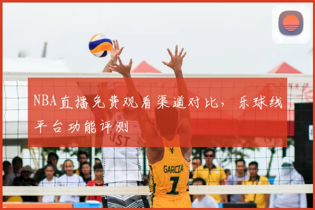 NBA直播免费观看渠道对比,乐球线平台功能评测
