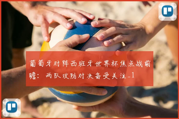 葡萄牙对阵西班牙世界杯焦点战前瞻:两队攻防对决备受关注_1