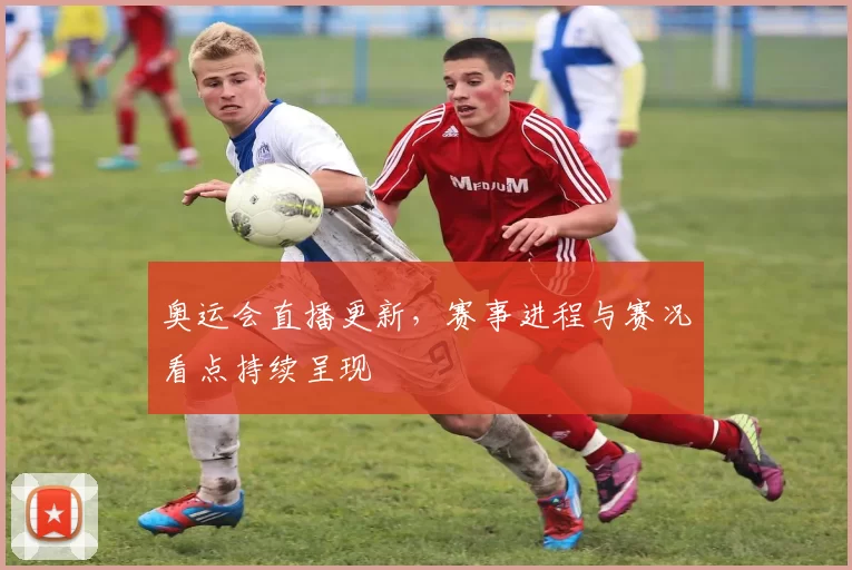 奥运会直播更新,赛事进程与赛况看点持续呈现
