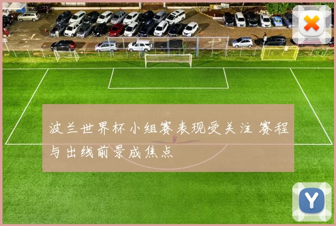 波兰世界杯小组赛表现受关注 赛程与出线前景成焦点