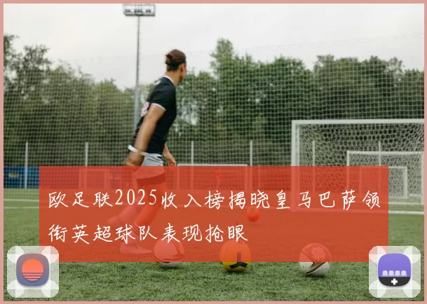欧足联2025收入榜揭晓皇马巴萨领衔英超球队表现抢眼