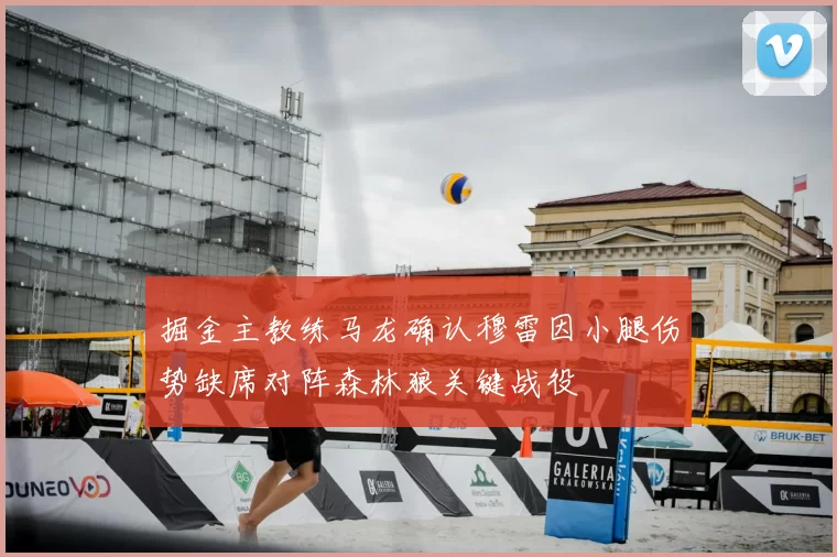 掘金主教练马龙确认穆雷因小腿伤势缺席对阵森林狼关键战役