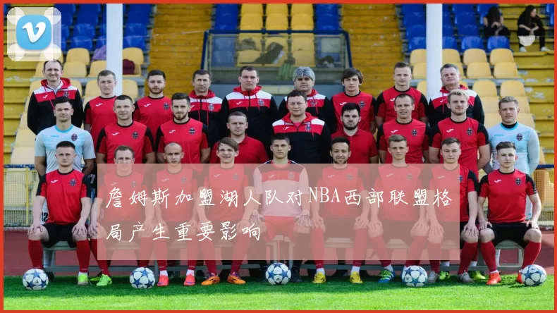 詹姆斯加盟湖人队对NBA西部联盟格局产生重要影响