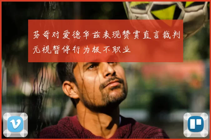 芬奇对爱德华兹表现赞赏直言裁判无视暂停行为极不职业