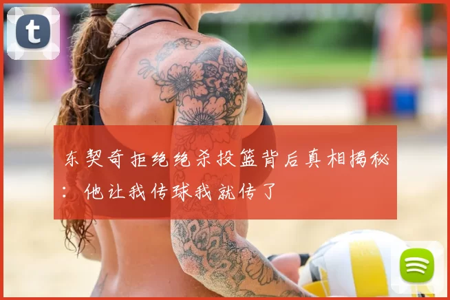 东契奇拒绝绝杀投篮背后真相揭秘:他让我传球我就传了