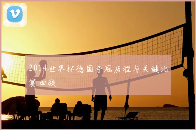 2014世界杯德国夺冠历程与关键比赛回顾