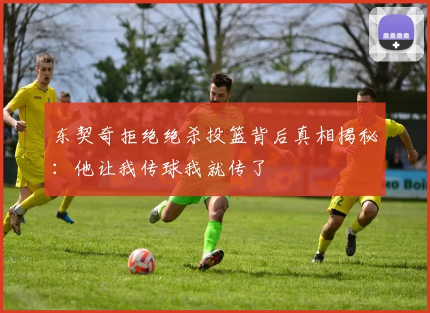 东契奇拒绝绝杀投篮背后真相揭秘:他让我传球我就传了