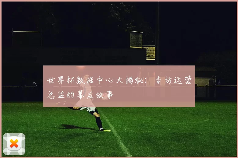 世界杯数据中心大揭秘:专访运营总监的幕后故事