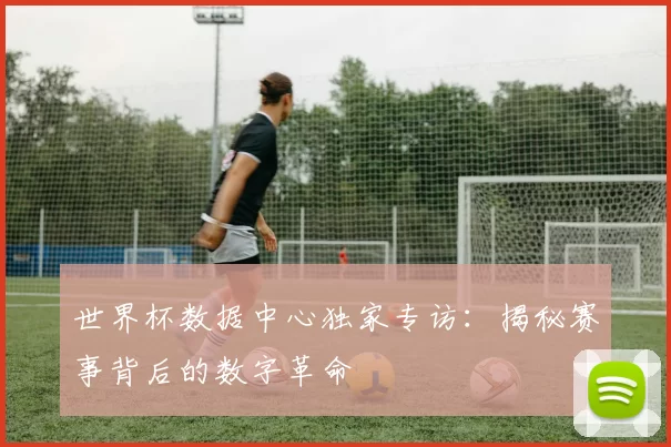世界杯数据中心独家专访：揭秘赛事背后的数字革命