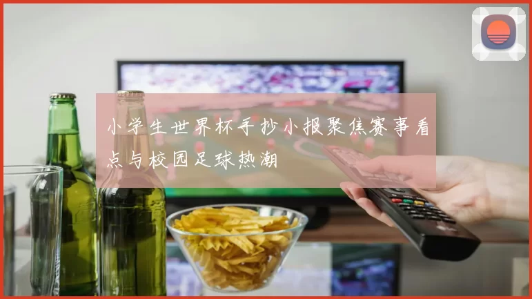 小学生世界杯手抄小报聚焦赛事看点与校园足球热潮