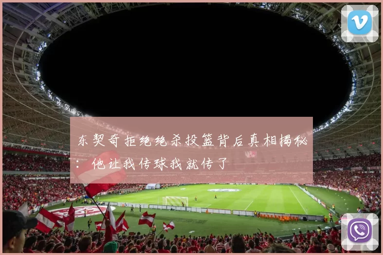 东契奇拒绝绝杀投篮背后真相揭秘:他让我传球我就传了