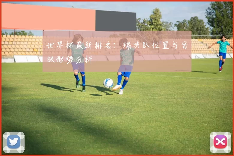 世界杯最新排名:瑞典队位置与晋级形势分析