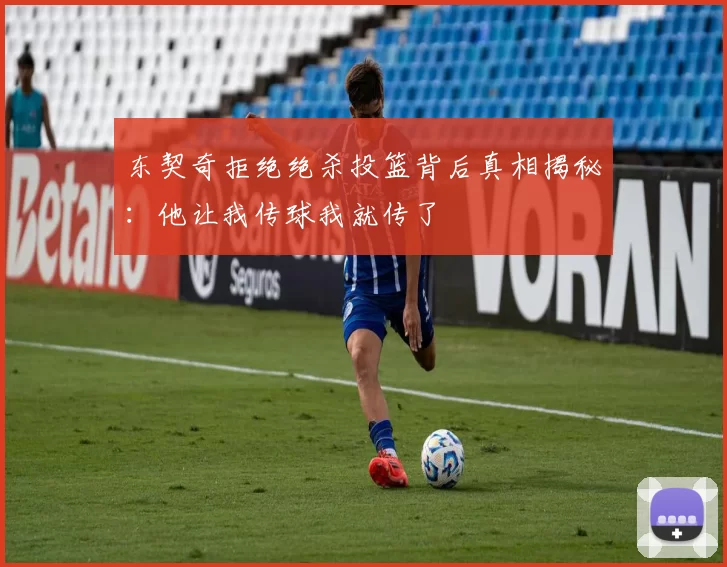 东契奇拒绝绝杀投篮背后真相揭秘：他让我传球我就传了