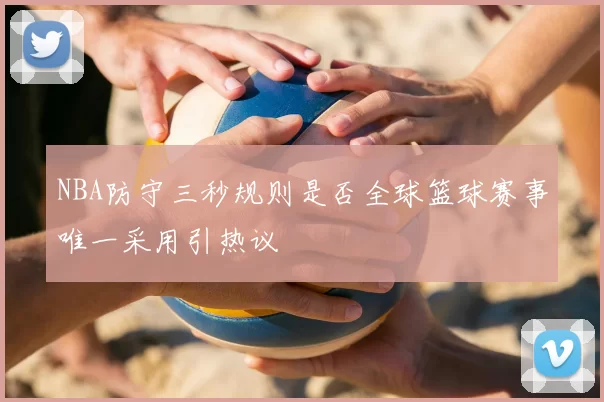 NBA防守三秒规则是否全球篮球赛事唯一采用引热议