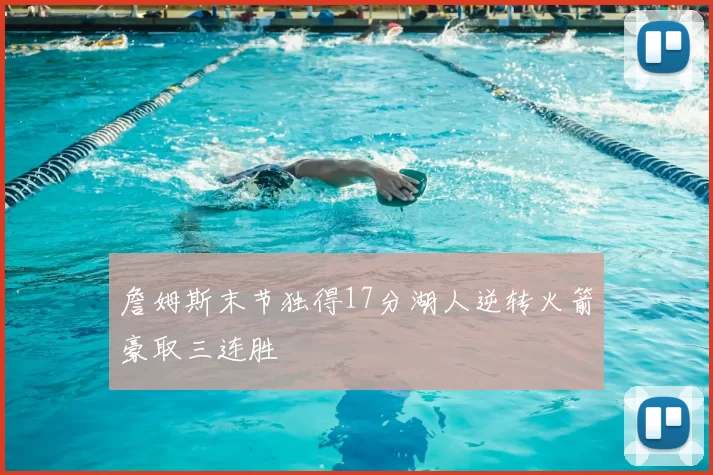 詹姆斯末节独得17分湖人逆转火箭豪取三连胜