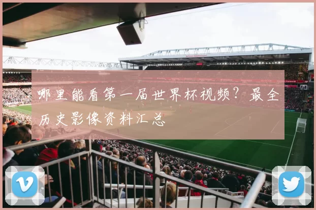 哪里能看第一届世界杯视频?最全历史影像资料汇总