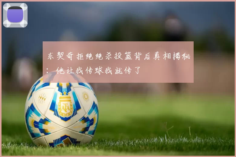 东契奇拒绝绝杀投篮背后真相揭秘：他让我传球我就传了