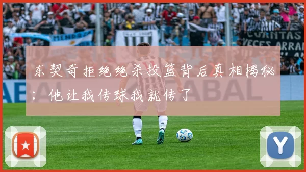 东契奇拒绝绝杀投篮背后真相揭秘:他让我传球我就传了