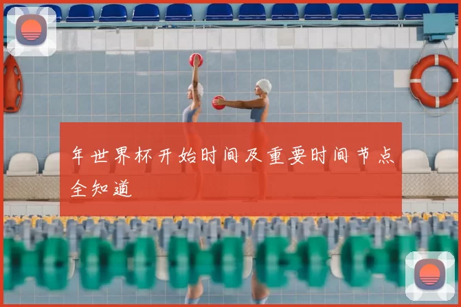 年世界杯开始时间及重要时间节点全知道