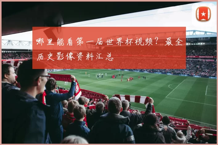 哪里能看第一届世界杯视频？最全历史影像资料汇总