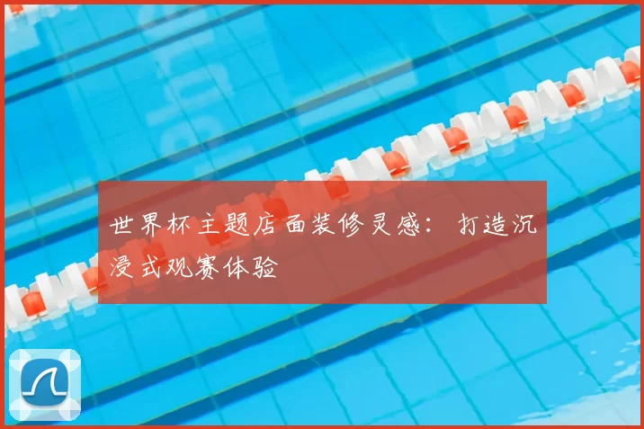 世界杯主题店面装修灵感:打造沉浸式观赛体验